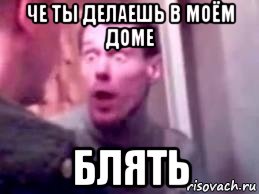 че ты делаешь в моём доме блять