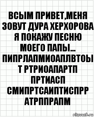 Всым привет,меня зовут Дура ХЕРхорова
я покажу песню моего папы...
пипрлапмиоаплвтоы т ртриоапартп пртиасп смипртсаиптиспрр атрппрапм, Комикс  бумага