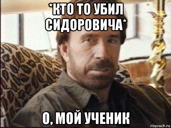 *кто то убил сидоровича* о, мой ученик