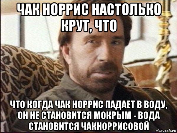 чак норрис настолько крут, что что когда чак норрис падает в воду, он не становится мокрым - вода становится чакноррисовой