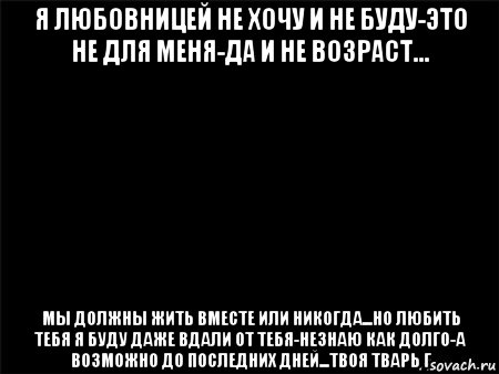 я любовницей не хочу и не буду-это не для меня-да и не возраст... мы должны жить вместе или никогда...но любить тебя я буду даже вдали от тебя-незнаю как долго-а возможно до последних дней...твоя тварь г, Мем Черный фон