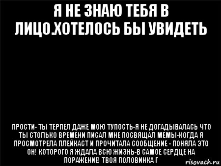 я не знаю тебя в лицо.хотелось бы увидеть прости- ты терпел даже мою тупость-я не догадывалась что ты столько времени писал мне посвящал мемы-когда я просмотрела плейкаст и прочитала сообщение - поняла это он! которого я ждала всю жизнь-в самое сердце на поражение! твоя половинка г, Мем Черный фон