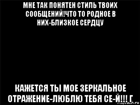 мне так понятен стиль твоих сообщений!что то родное в них-близкое сердцу кажется ты мое зеркальное отражение-люблю тебя се-й!!! г, Мем Черный фон