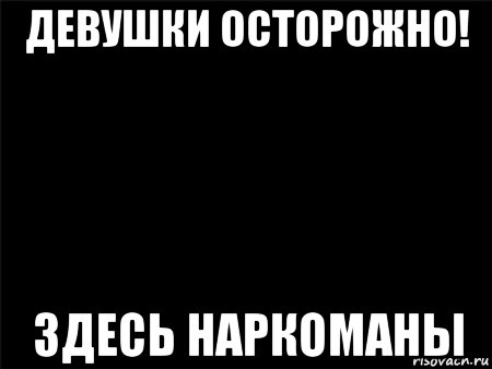 девушки осторожно! здесь наркоманы, Мем Черный фон