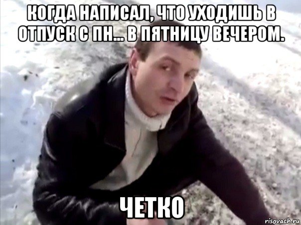 когда написал, что уходишь в отпуск с пн... в пятницу вечером. четко, Мем Четко