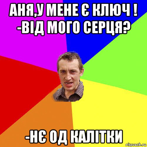 аня,у мене є ключ ! -від мого серця? -нє од калітки, Мем Чоткий паца