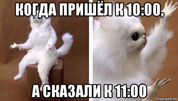 когда пришёл к 10:00, а сказали к 11:00