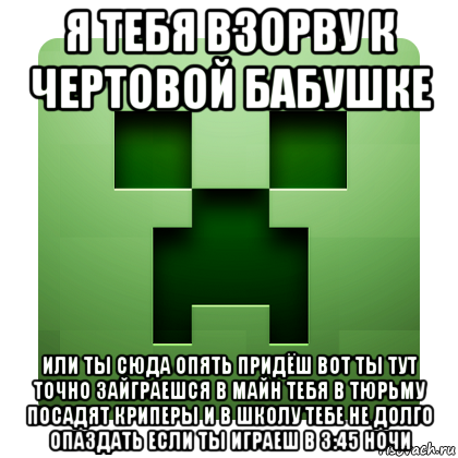 я тебя взорву к чертовой бабушке или ты сюда опять придёш вот ты тут точно зайграешся в майн тебя в тюрьму посадят криперы и в школу тебе не долго опаздать если ты играеш в 3:45 ночи, Мем Creeper