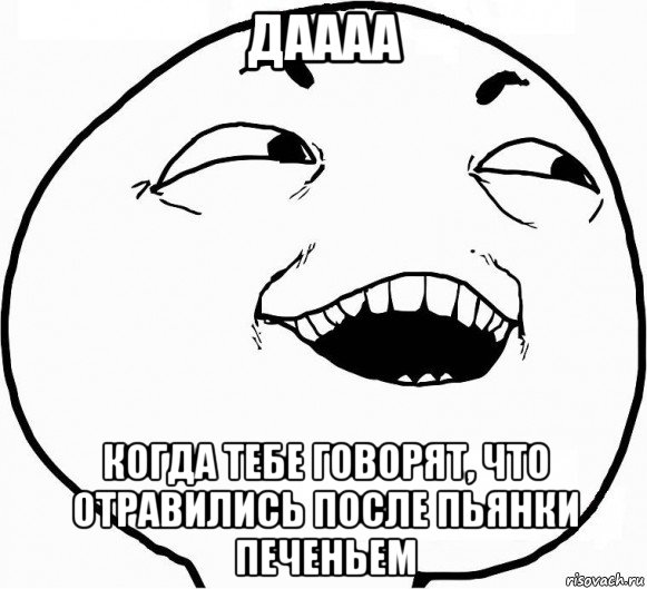 даааа когда тебе говорят, что отравились после пьянки печеньем, Мем Дааа