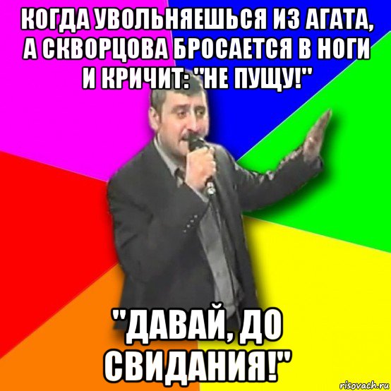 когда увольняешься из агата, а скворцова бросается в ноги и кричит: "не пущу!" "давай, до свидания!", Мем Давай досвидания