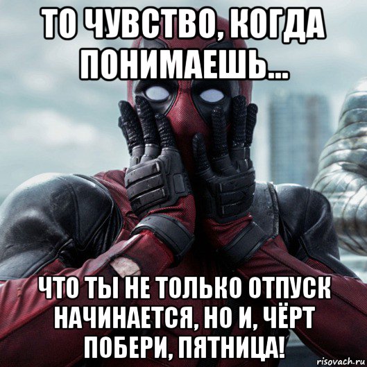 то чувство, когда понимаешь... что ты не только отпуск начинается, но и, чёрт побери, пятница!, Мем     Дэдпул