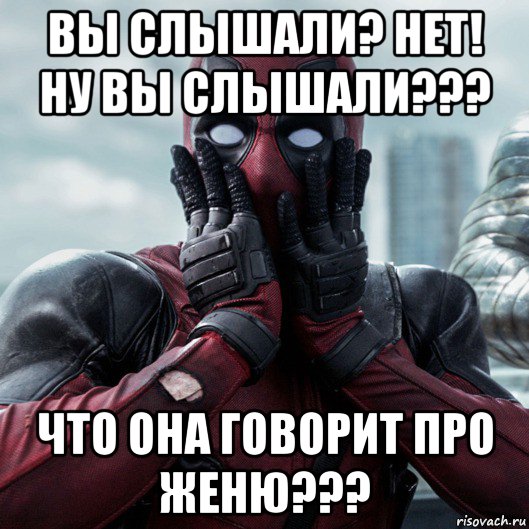 вы слышали? нет! ну вы слышали??? что она говорит про женю???, Мем     Дэдпул