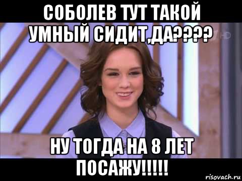 соболев тут такой умный сидит,да???? ну тогда на 8 лет посажу!!!!!, Мем Диана Шурыгина улыбается