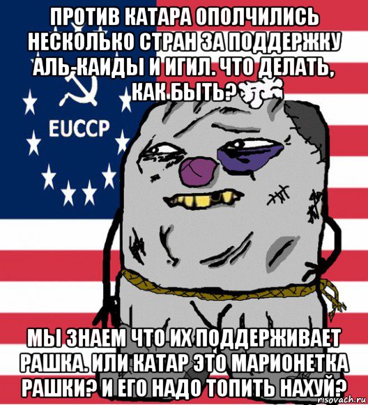 против катара ополчились несколько стран за поддержку аль-каиды и игил. что делать, как быть? мы знаем что их поддерживает рашка. или катар это марионетка рашки? и его надо топить нахуй?, Мем  ДНОШник ватник