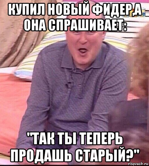 купил новый фидер,а она спрашивает: "так ты теперь продашь старый?", Мем  Должанский