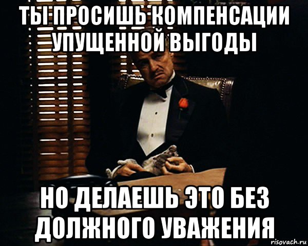 ты просишь компенсации упущенной выгоды но делаешь это без должного уважения, Мем Дон Вито Корлеоне