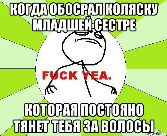 когда обосрал коляску младшей сестре которая постояно тянет тебя за волосы