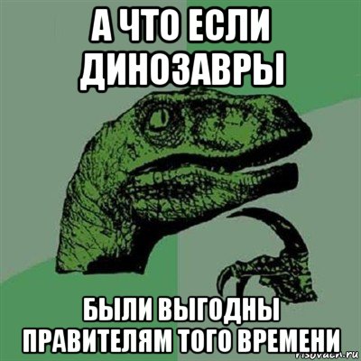 а что если динозавры были выгодны правителям того времени, Мем Филосораптор