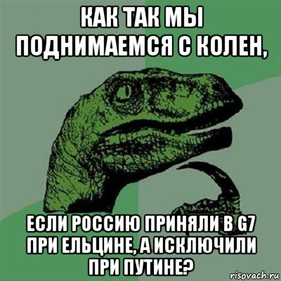 как так мы поднимаемся с колен, если россию приняли в g7 при ельцине, а исключили при путине?, Мем Филосораптор