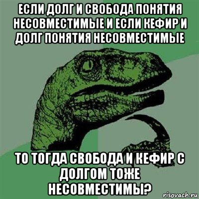 если долг и свобода понятия несовместимые и если кефир и долг понятия несовместимые то тогда свобода и кефир с долгом тоже несовместимы?, Мем Филосораптор