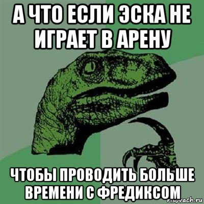 а что если эска не играет в арену чтобы проводить больше времени с фредиксом, Мем Филосораптор