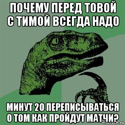 почему перед товой с тимой всегда надо минут 20 переписываться о том как пройдут матчи?, Мем Филосораптор