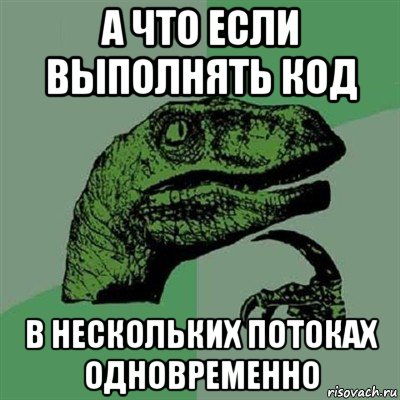 а что если выполнять код в нескольких потоках одновременно, Мем Филосораптор