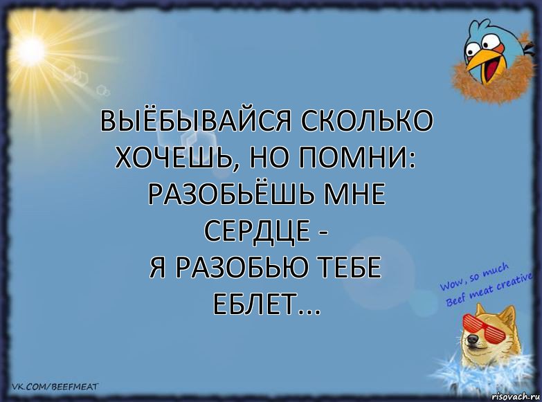 Выёбывайся сколько хочешь, но помни:
Разобьёшь мне сердце -
Я разобью тебе еблет...