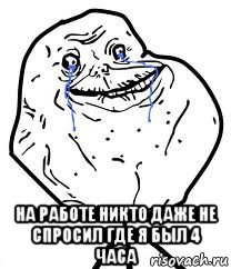  на работе никто даже не спросил где я был 4 часа, Мем Forever Alone