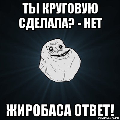 ты круговую сделала? - нет жиробаса ответ!, Мем Forever Alone