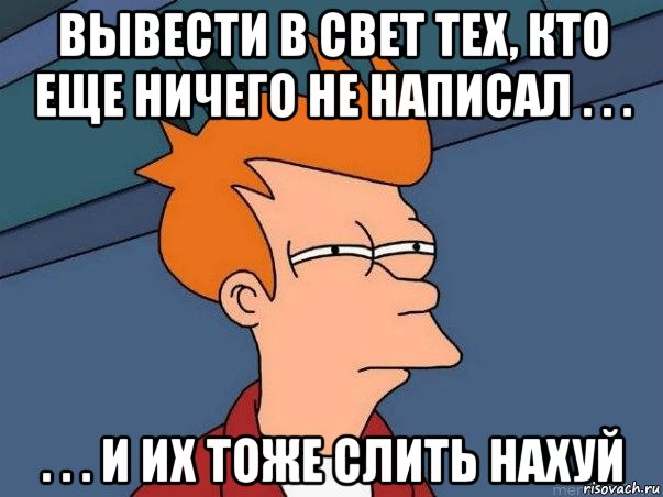 вывести в свет тех, кто еще ничего не написал . . . . . . и их тоже слить нахуй, Мем  Фрай (мне кажется или)