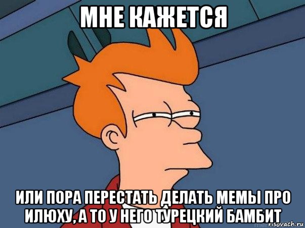 мне кажется или пора перестать делать мемы про илюху, а то у него турецкий бамбит, Мем  Фрай (мне кажется или)