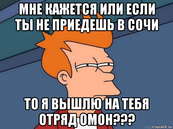 мне кажется или если ты не приедешь в сочи то я вышлю на тебя отряд омон???, Мем  Фрай (мне кажется или)