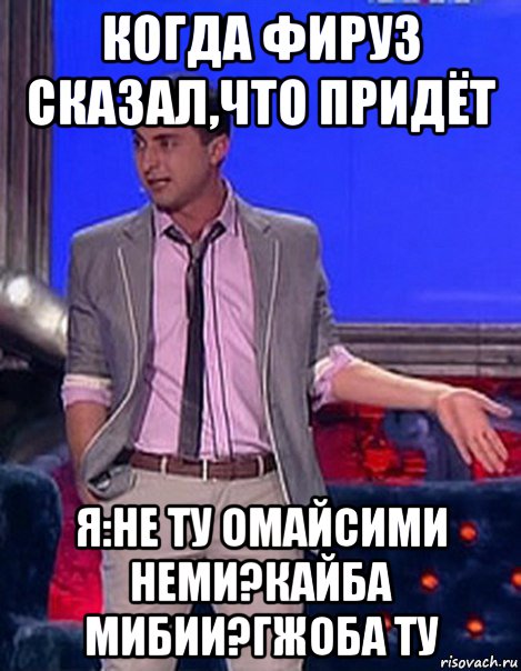 когда фируз сказал,что придёт я:не ту омайсими неми?кайба мибии?гжоба ту