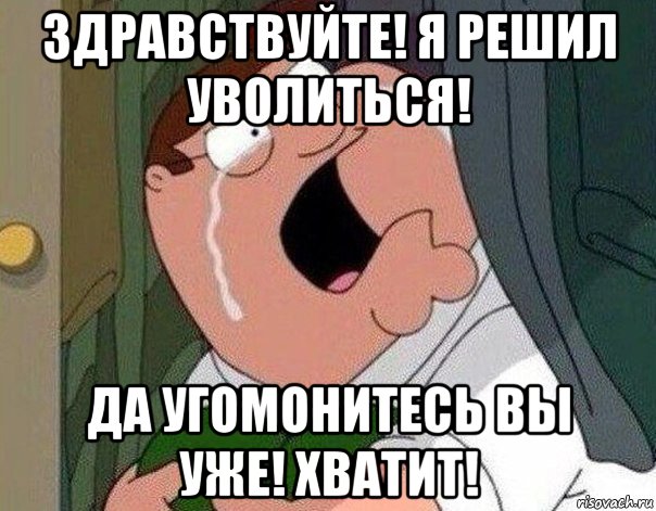 здравствуйте! я решил уволиться! да угомонитесь вы уже! хватит!, Мем Гриффин плачет