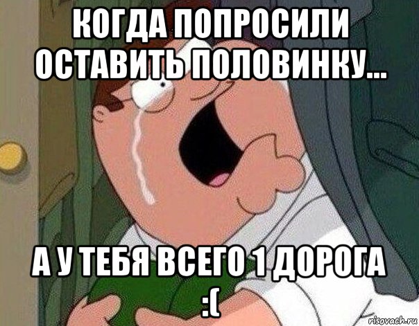 когда попросили оставить половинку... а у тебя всего 1 дорога :(, Мем Гриффин плачет