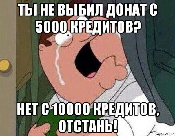 ты не выбил донат с 5000 кредитов? нет с 10000 кредитов, отстань!, Мем Гриффин плачет