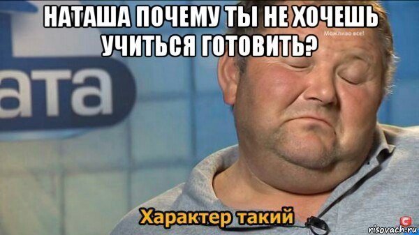 наташа почему ты не хочешь учиться готовить? , Мем  Характер такий