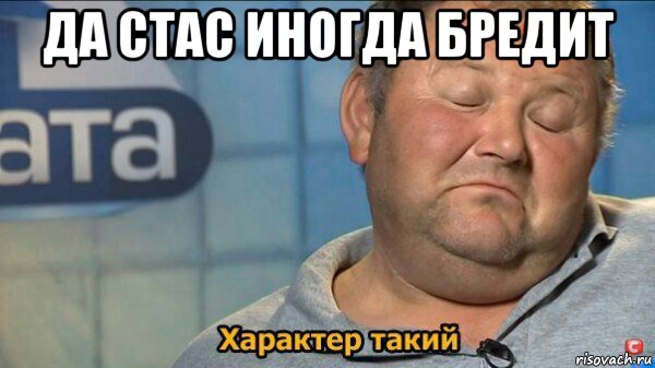 да стас иногда бредит , Мем  Характер такий