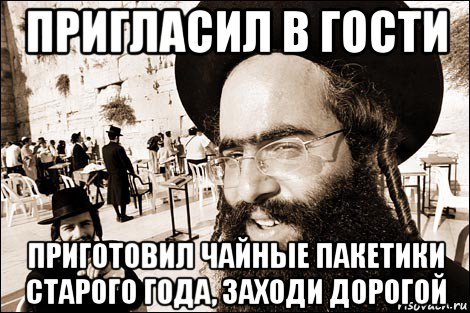 пригласил в гости приготовил чайные пакетики старого года, заходи дорогой, Мем Хитрый еврей