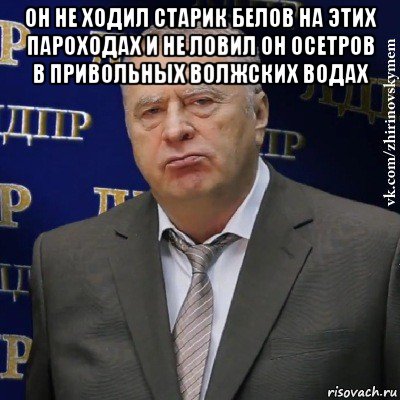 он не ходил старик белов на этих пароходах и не ловил он осетров в привольных волжских водах , Мем Хватит это терпеть (Жириновский)