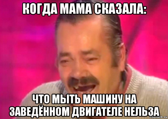 когда мама сказала: что мыть машину на заведённом двигателе нельза, Мем  Испанец