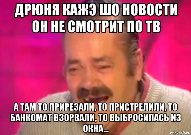 дрюня кажэ шо новости он не смотрит по тв а там то прирезали, то пристрелили, то банкомат взорвали, то выбросилась из окна..., Мем  Испанец