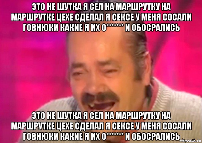 это не шутка я сел на маршрутку на маршрутке цехе сделал я сексе у меня сосали говнюки какие я их о******* и обосрались это не шутка я сел на маршрутку на маршрутке цехе сделал я сексе у меня сосали говнюки какие я их о******* и обосрались, Мем  Испанец