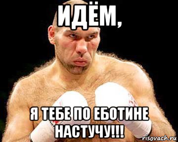 идём, я тебе по еботине настучу!!!