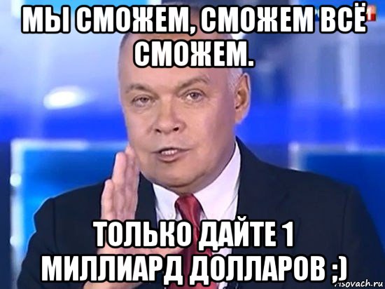 мы сможем, сможем всё сможем. только дайте 1 миллиард долларов ;), Мем Киселёв 2014