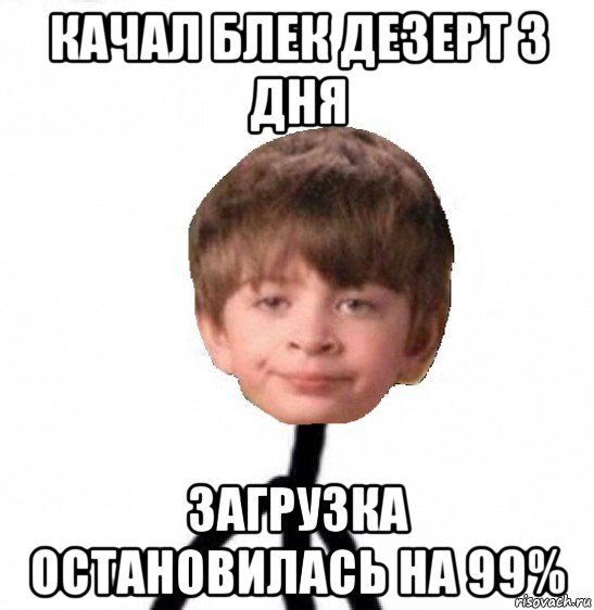 качал блек дезерт 3 дня загрузка остановилась на 99%, Мем Кислолицый0