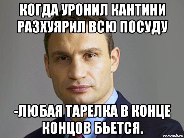 когда уронил кантини разхуярил всю посуду -любая тарелка в конце концов бьется.