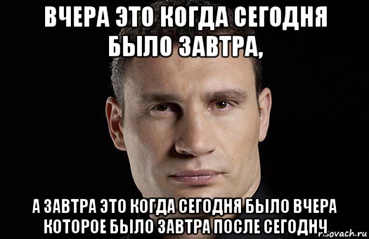 вчера это когда сегодня было завтра, а завтра это когда сегодня было вчера которое было завтра после сегоднч, Мем Кличко