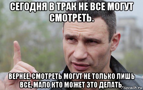 сегодня в трак не все могут смотреть. вернее, смотреть могут не только лишь все, мало кто может это делать.